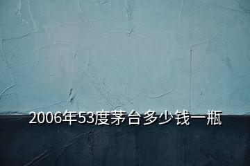 2006年53度茅臺(tái)多少錢(qián)一瓶