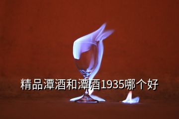 精品潭酒和潭酒1935哪個好