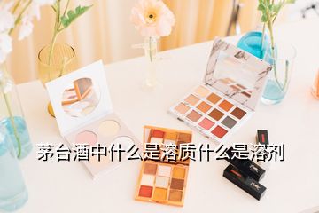 茅臺(tái)酒中什么是溶質(zhì)什么是溶劑