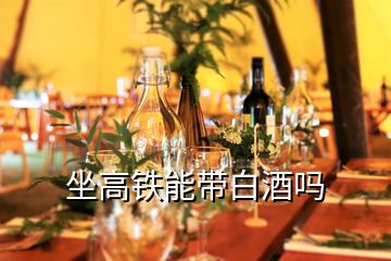 坐高鐵能帶白酒嗎