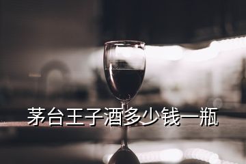 茅臺(tái)王子酒多少錢一瓶