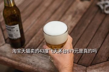 淘寶天貓賣(mài)的43度飛天茅臺(tái)679元是真的嗎