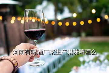 河南有啤酒廠家生產(chǎn)果味啤酒么