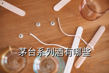 茅臺(tái)系列酒有哪些