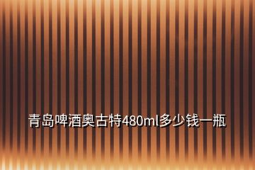 青島啤酒奧古特480ml多少錢一瓶