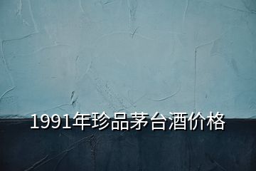 1991年珍品茅臺酒價格