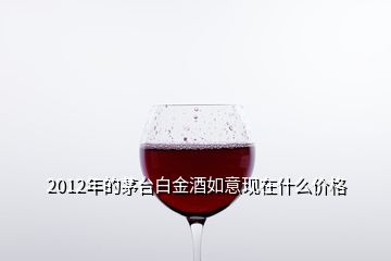 2012年的茅臺白金酒如意現(xiàn)在什么價格