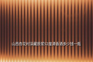 山西杏花村深藏原漿52度清香酒多少錢一瓶