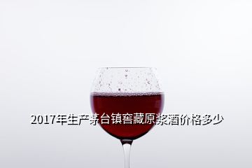 2017年生產(chǎn)茅臺鎮(zhèn)窖藏原漿酒價格多少