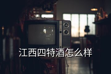 江西四特酒怎么樣