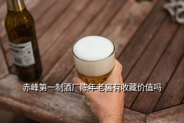 赤峰第一制酒廠陳年老窖有收藏價(jià)值嗎