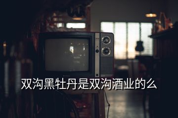 雙溝黑牡丹是雙溝酒業(yè)的么