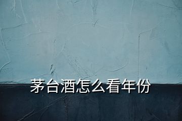 茅臺酒怎么看年份