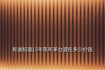 有誰(shuí)知道15年陳年茅臺(tái)酒在多少價(jià)錢(qián)