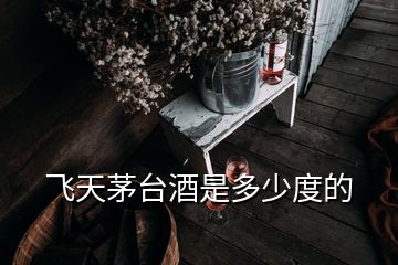 飛天茅臺酒是多少度的