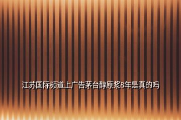 江蘇國際頻道上廣告茅臺(tái)醇原漿8年是真的嗎