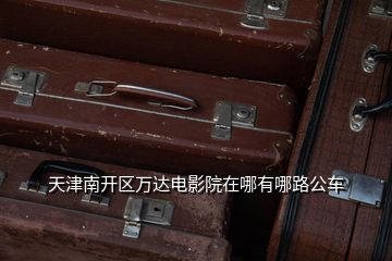 天津南開區(qū)萬達電影院在哪有哪路公車