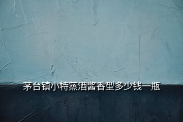 茅臺(tái)鎮(zhèn)小特蒸酒醬香型多少錢(qián)一瓶