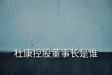 杜康控股董事長(zhǎng)是誰(shuí)