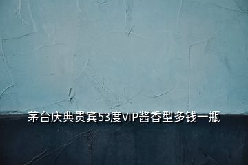 茅臺慶典貴賓53度VIP醬香型多錢一瓶