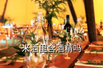 米酒里含酒精嗎