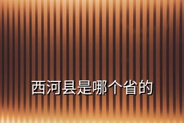 西河縣是哪個省的