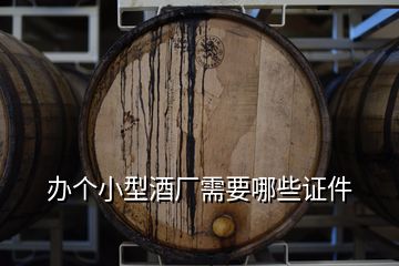 辦個(gè)小型酒廠需要哪些證件