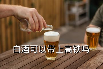 白酒可以帶上高鐵嗎