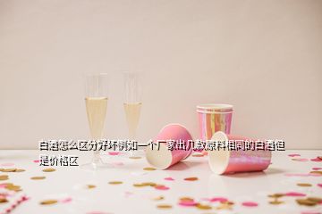 白酒怎么區(qū)分好壞例如一個廠家出幾款原料相同的白酒但是價格區(qū)