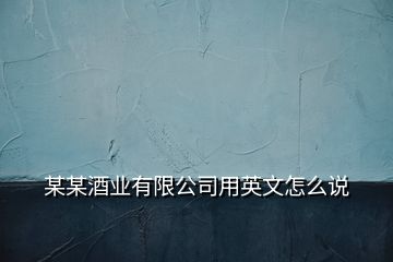 某某酒業(yè)有限公司用英文怎么說(shuō)