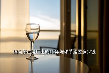 請(qǐng)問茅臺(tái)酒廠出的15年陳賴茅酒要多少錢