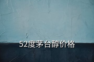 52度茅臺醇價格