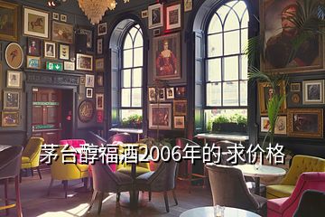 茅臺醇福酒2006年的 求價格