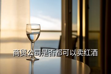 商貿(mào)公司是否都可以賣紅酒