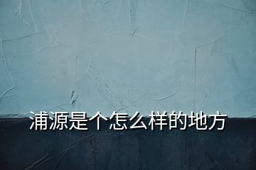 浦源是個怎么樣的地方