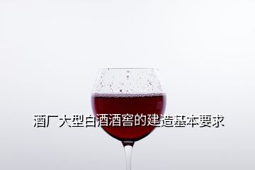 酒廠大型白酒酒窖的建造基本要求