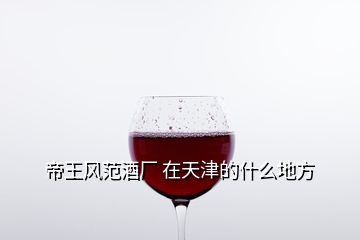 帝王風(fēng)范酒廠 在天津的什么地方