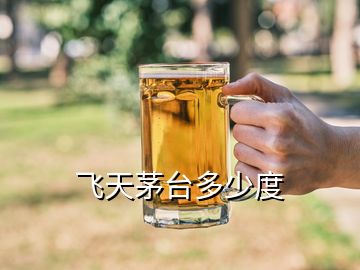 飛天茅臺(tái)多少度