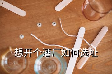 想開個(gè)酒廠如何選址