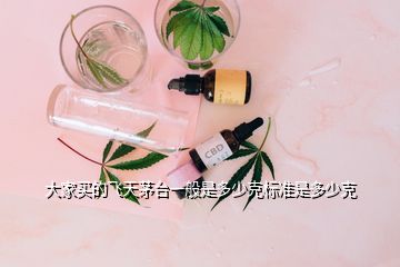 大家買的飛天茅臺(tái)一般是多少克標(biāo)準(zhǔn)是多少克