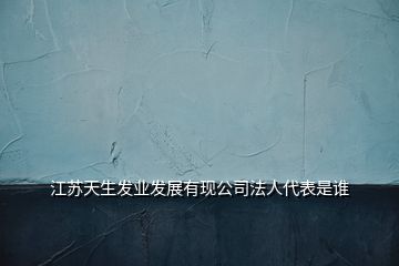 江蘇天生發(fā)業(yè)發(fā)展有現(xiàn)公司法人代表是誰