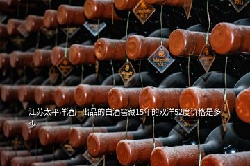 江蘇太平洋酒廠出品的白酒窖藏15年的雙洋52度價(jià)格是多少