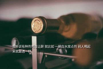 我聽(tīng)說(shuō)有種劑可以讓醉 就比如 一碗白水放點(diǎn)劑 別人喝起來(lái)就跟酒一樣