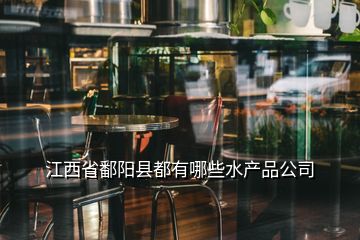 江西省鄱陽縣都有哪些水產(chǎn)品公司