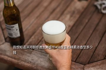 我想知道洋河御珍酒龍騰盛世408度生態(tài)綿柔濃香型多少錢