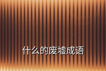 什么的廢墟成語(yǔ)