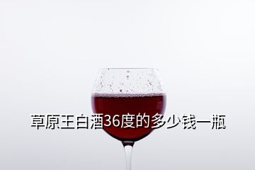 草原王白酒36度的多少錢一瓶