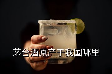 茅臺酒原產(chǎn)于我國哪里