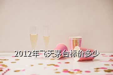 2012年飛天茅臺標價多少