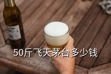 50斤飛天茅臺(tái)多少錢